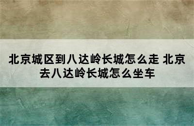 北京城区到八达岭长城怎么走 北京去八达岭长城怎么坐车